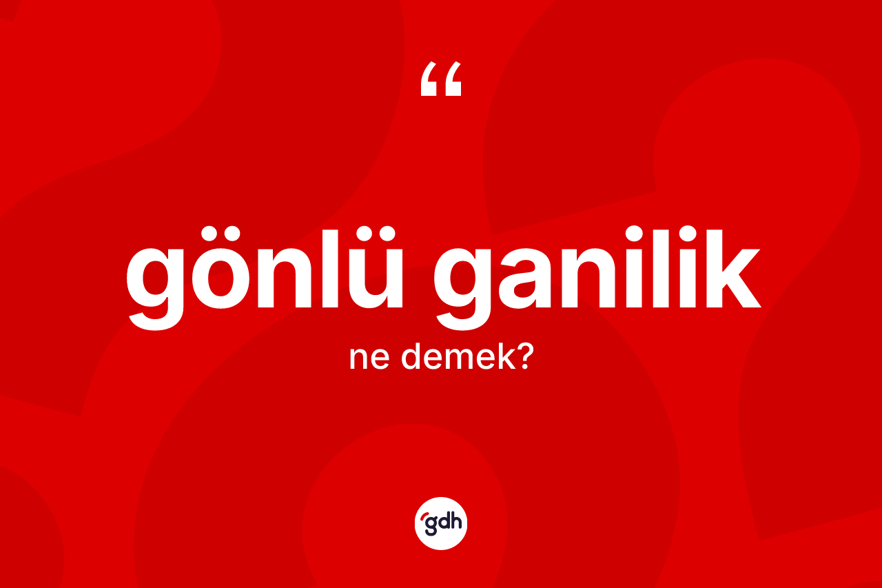 Gönlü ganilik kelimesi ne demek? Gönlü ganiliğin sözlükteki anlamı nedir?