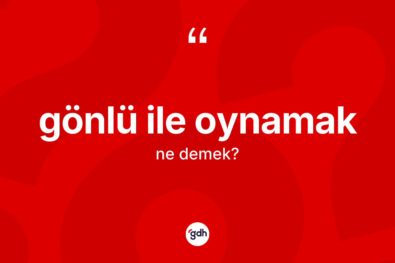 Gönlü ile oynamak sözü nedir? Gönlü ile oynamak ifadesinin TDK anlamı nedir?