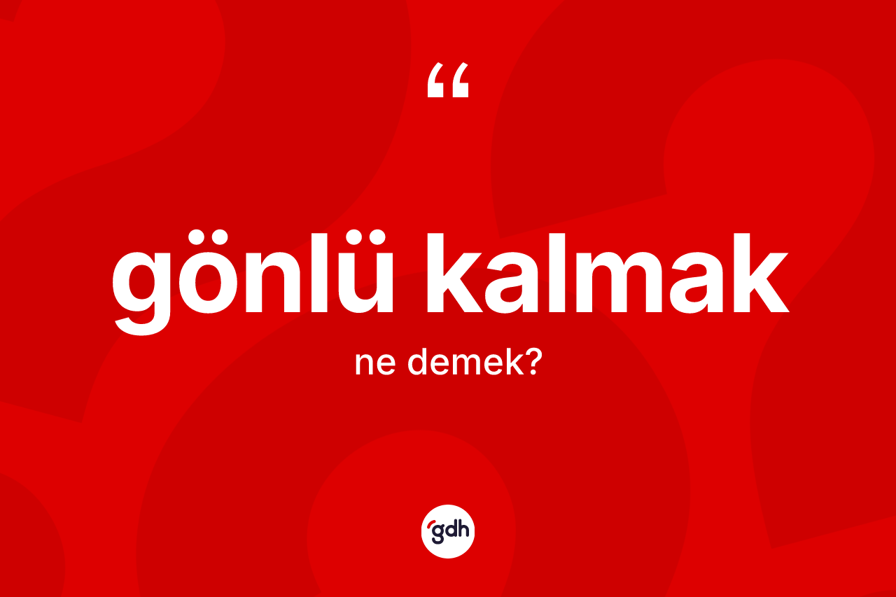 Gönlü kalmak ne demek? Gönlü kalmak sözü nerede kullanılır?