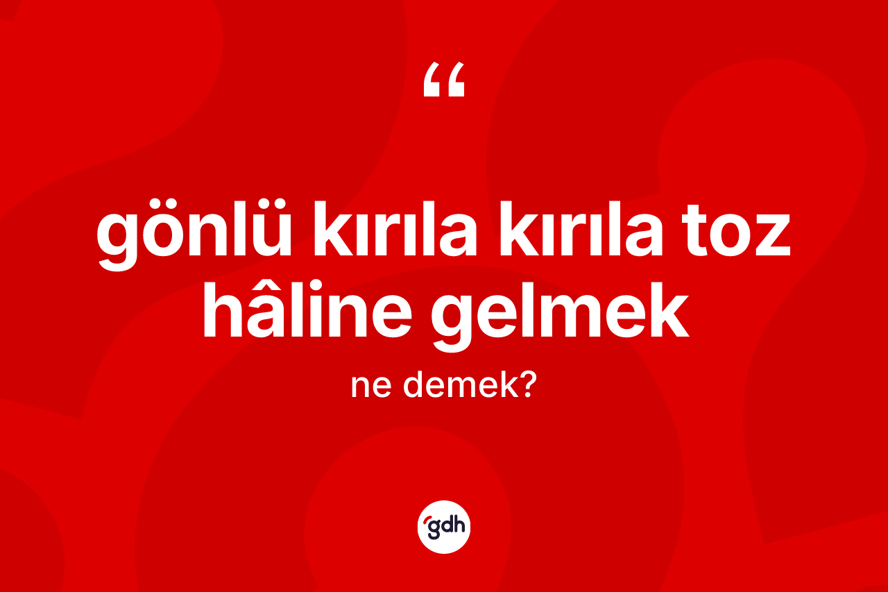 Gönlü kırıla kırıla toz hâline gelmek ifadesinin sözlükteki anlamı nedir? Gönlü kırıla kırıla toz hâline gelmek ifadesinin TDK'ya göre açıklaması nedir?