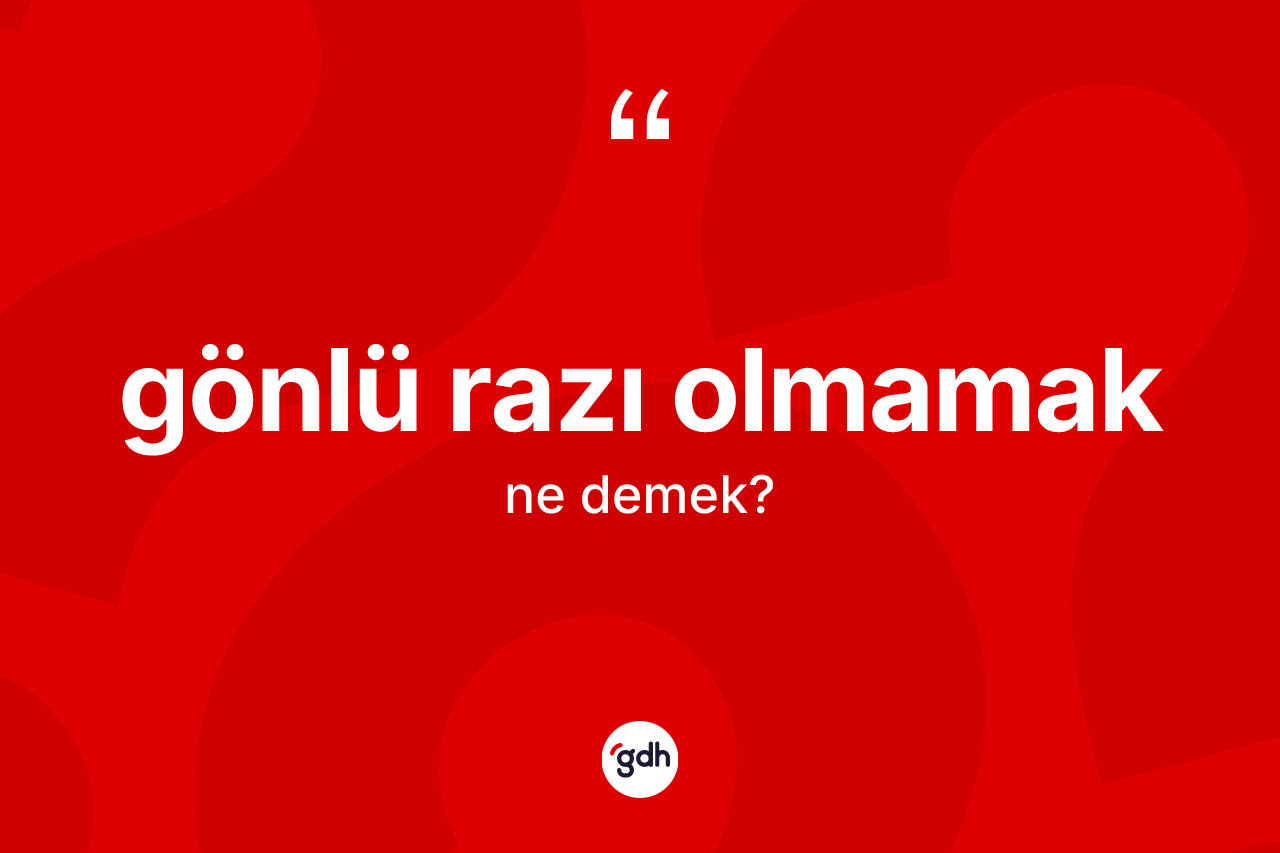 Gönlü razı olmamak ifadesinin sözlükteki anlamı nedir? Gönlü razı olmamak sözünün TDK tanımı nedir?