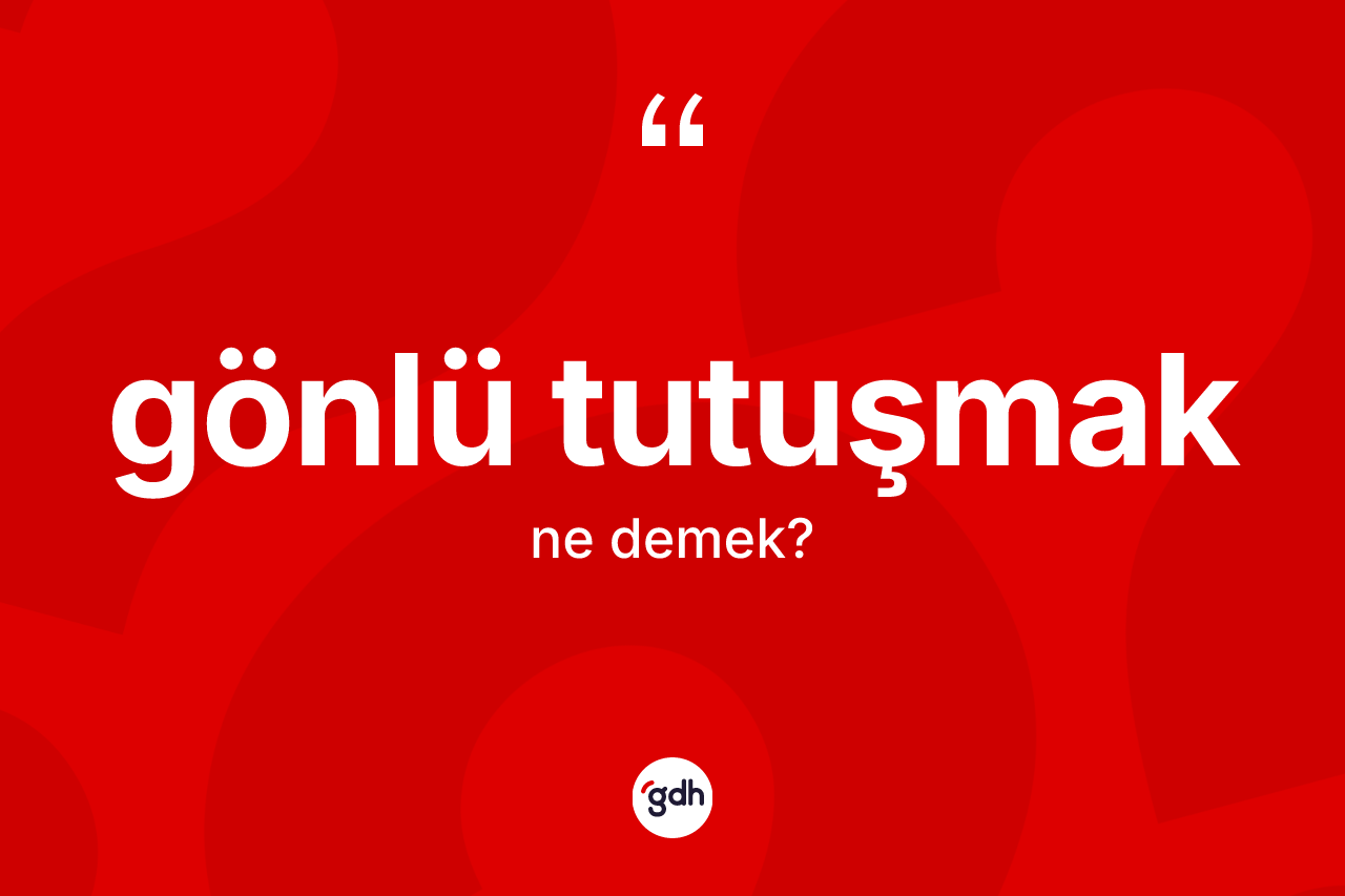 Gönlü tutuşmak ifadesinin tanımı nedir? Gönlü tutuşmak ifadesi nerede kullanılır?