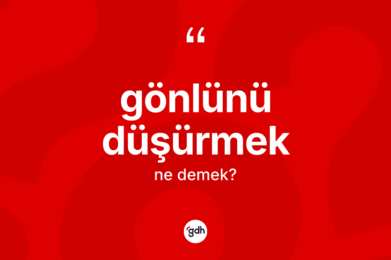 Gönlünü düşürmek ne demek?