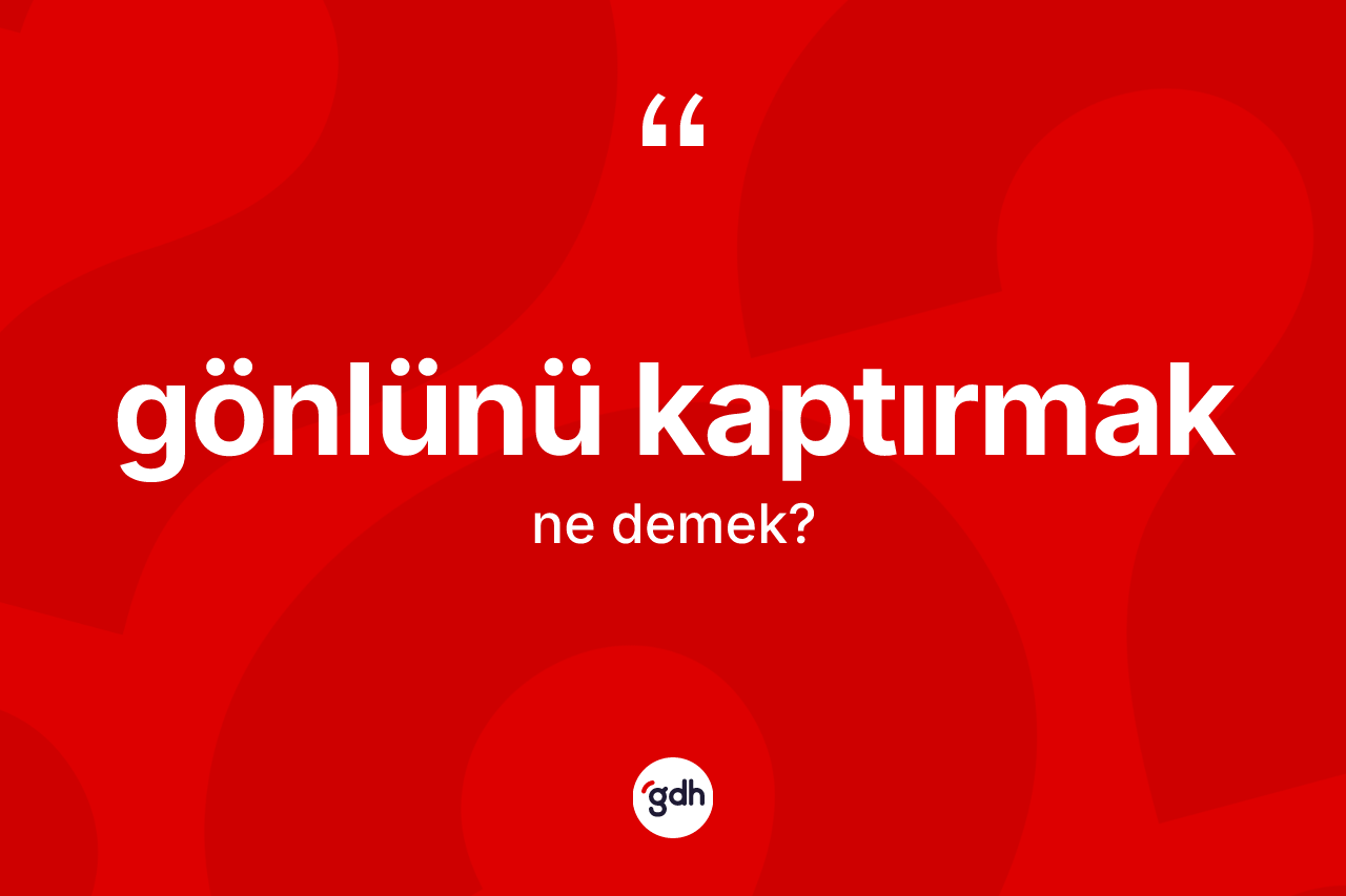 Gönlünü kaptırmak ifadesi neyi anlatır? Gönlünü kaptırmak ifadesinin TDK açıklaması nedir?