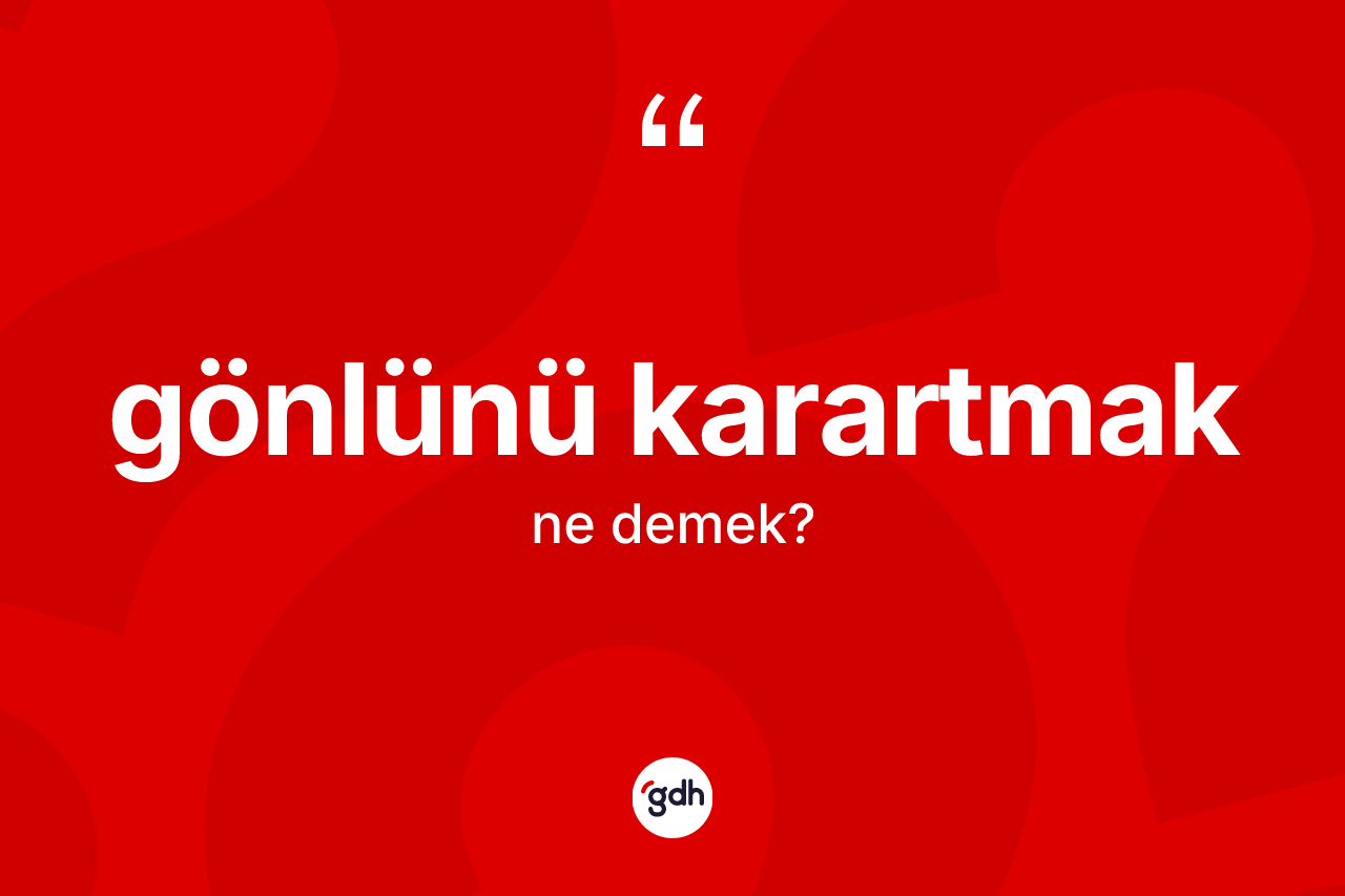 Gönlünü karartmak ifadesinin kısaca tanımı nedir?