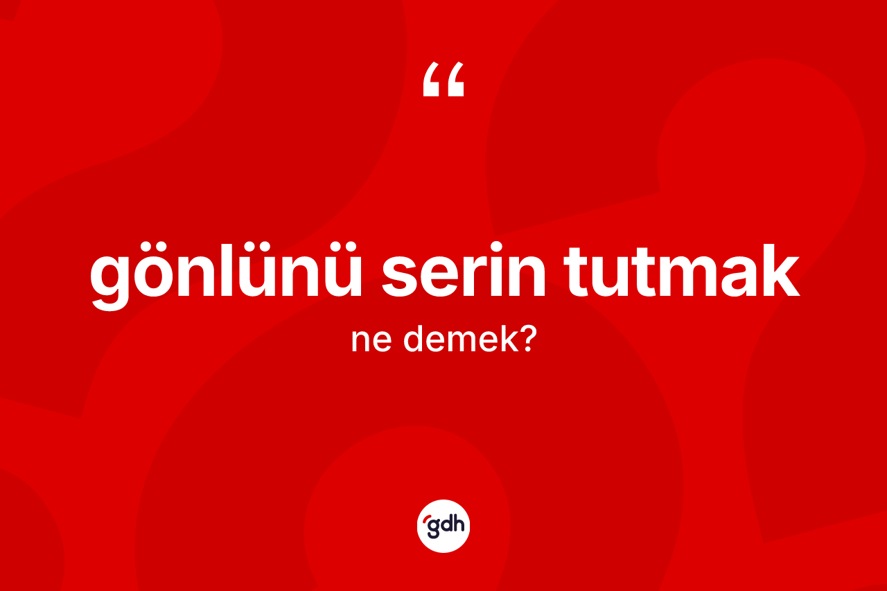 Gönlünü serin tutmak sözü ne anlama gelir? Gönlünü serin tutmak sözünün TDK'ya göre anlamı nedir?