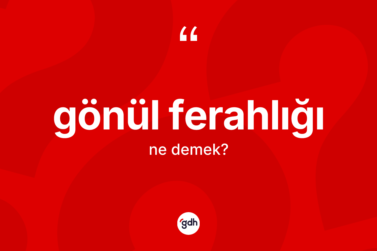 Gönül ferahlığı kelimesi ne anlama gelir? Gönül ferahlığının TDK'ya göre anlamı nedir?