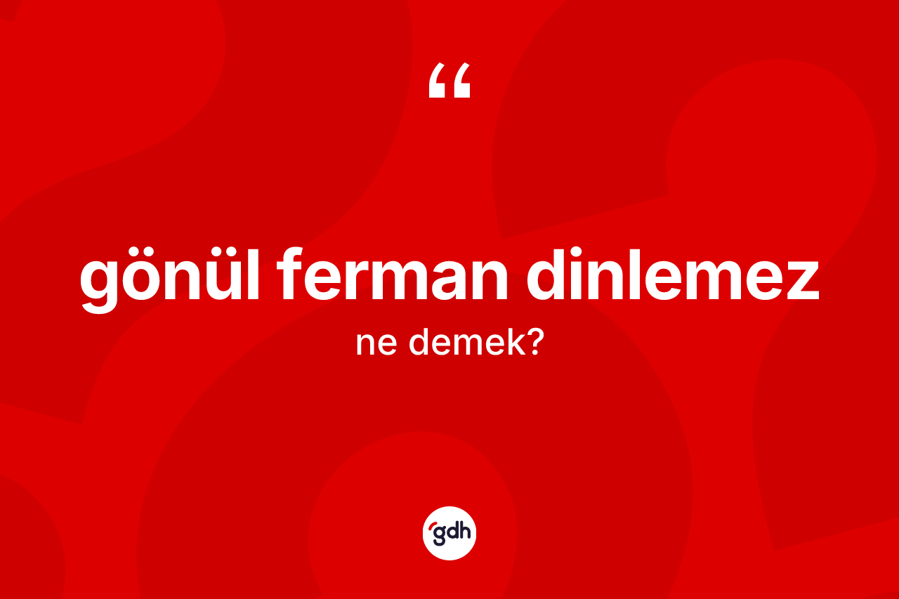 Gönül ferman dinlemez ifadesinin kısaca anlamı nedir?