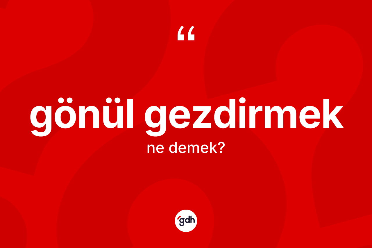 Gönül gezdirmek sözü ne demek? Gönül gezdirmek ifadesi nerede kullanılır?