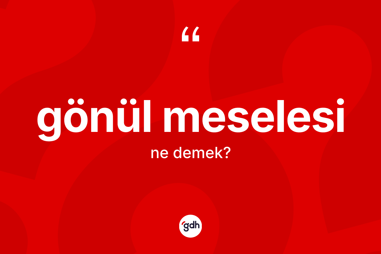 Gönül meselesi ne demek? Gönül meselesinin halk arasındaki kullanımı nasıldır?