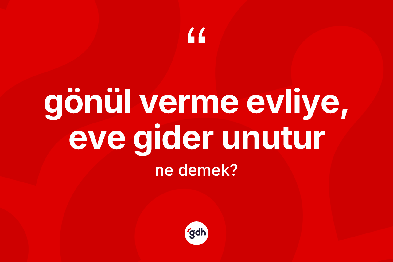 Gönül verme evliye, eve gider unutur ifadesinin kısaca tanımı nedir?