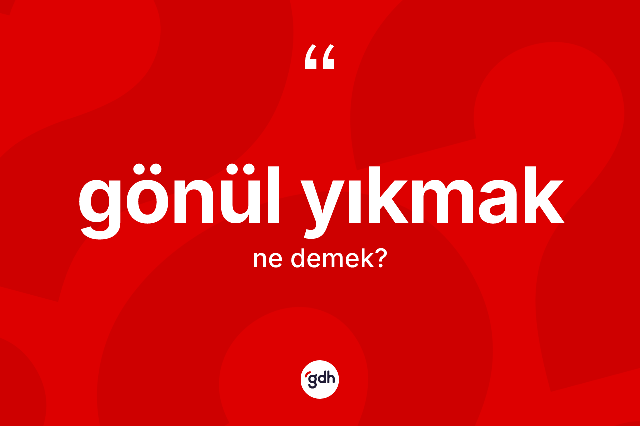 Gönül yıkmak ne anlama gelir? Gönül yıkmak ifadesi nerede kullanılır?