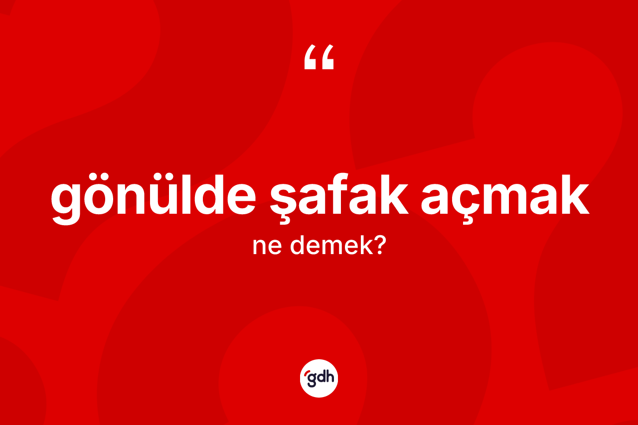Gönülde şafak açmak ifadesi ne demek?