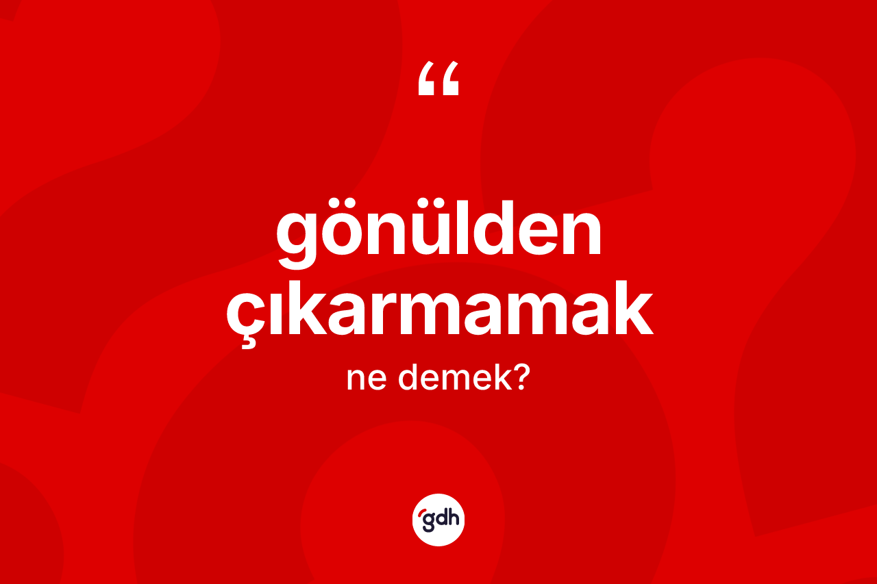 Gönülden çıkarmamak ne demek?