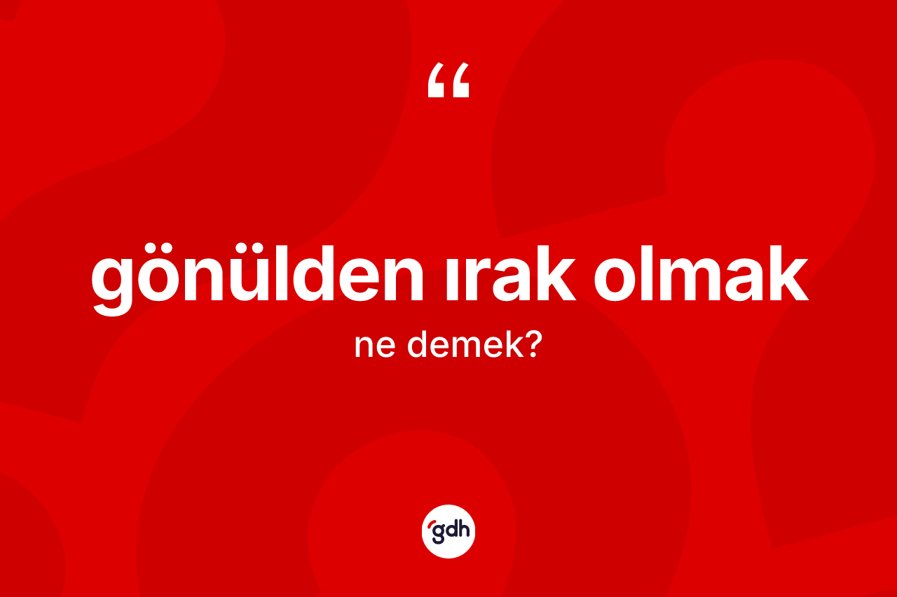 Gönülden ırak olmak ne anlama gelir? Gönülden ırak olmak ifadesinin TDK'ya göre açıklaması nedir?