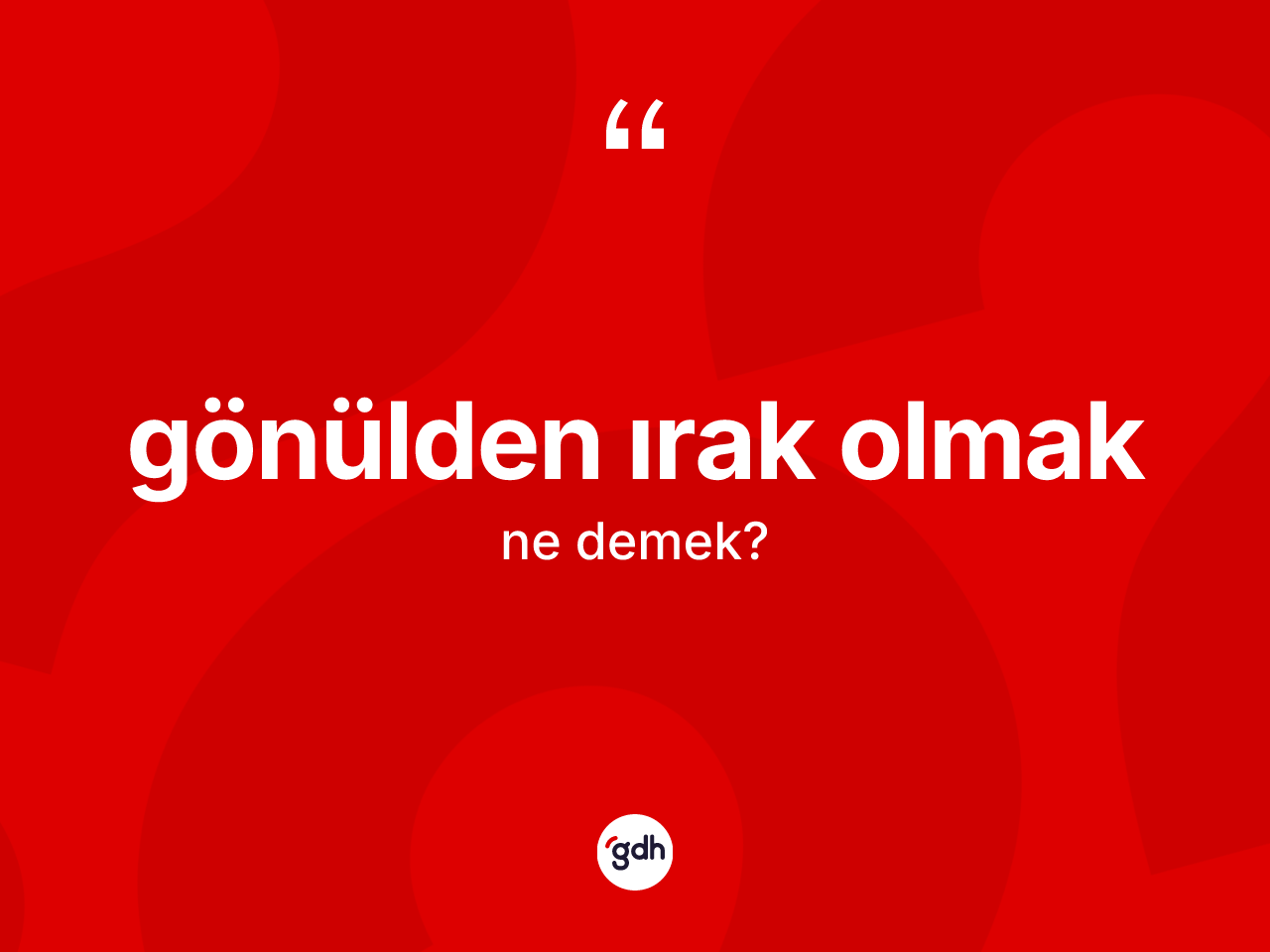 Gönülden ırak olmak ne anlama gelir? Gönülden ırak olmak ifadesinin TDK'ya göre açıklaması nedir?