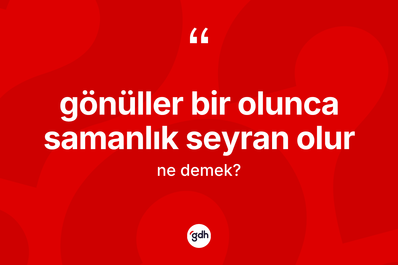 Gönüller bir olunca samanlık seyran olur ifadesi ne demektir?