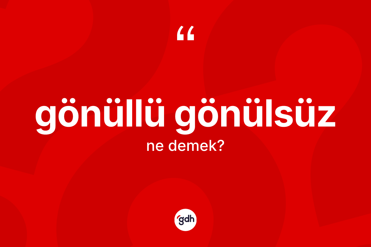 Gönüllü gönülsüz kelimesinin anlamı nedir? Gönüllü gönülsüzün sözlükteki anlamı nedir?
