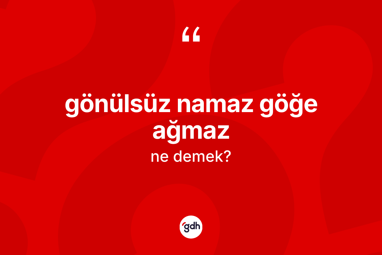Gönülsüz namaz göğe ağmaz ifadesinin sözlükteki anlamı nedir?