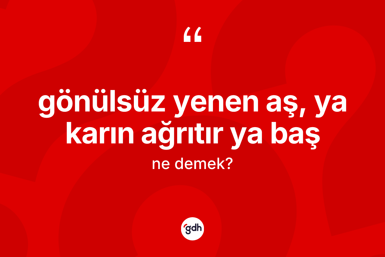 Gönülsüz yenen aş, ya karın ağrıtır ya baş ifadesinin kısaca anlamı nedir? Gönülsüz yenen aş, ya karın ağrıtır ya baş ifadesi nerede kullanılır?