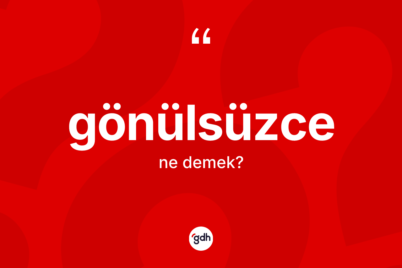 Gönülsüzce nedir? Gönülsüzcenin sözlükteki anlamı nedir?