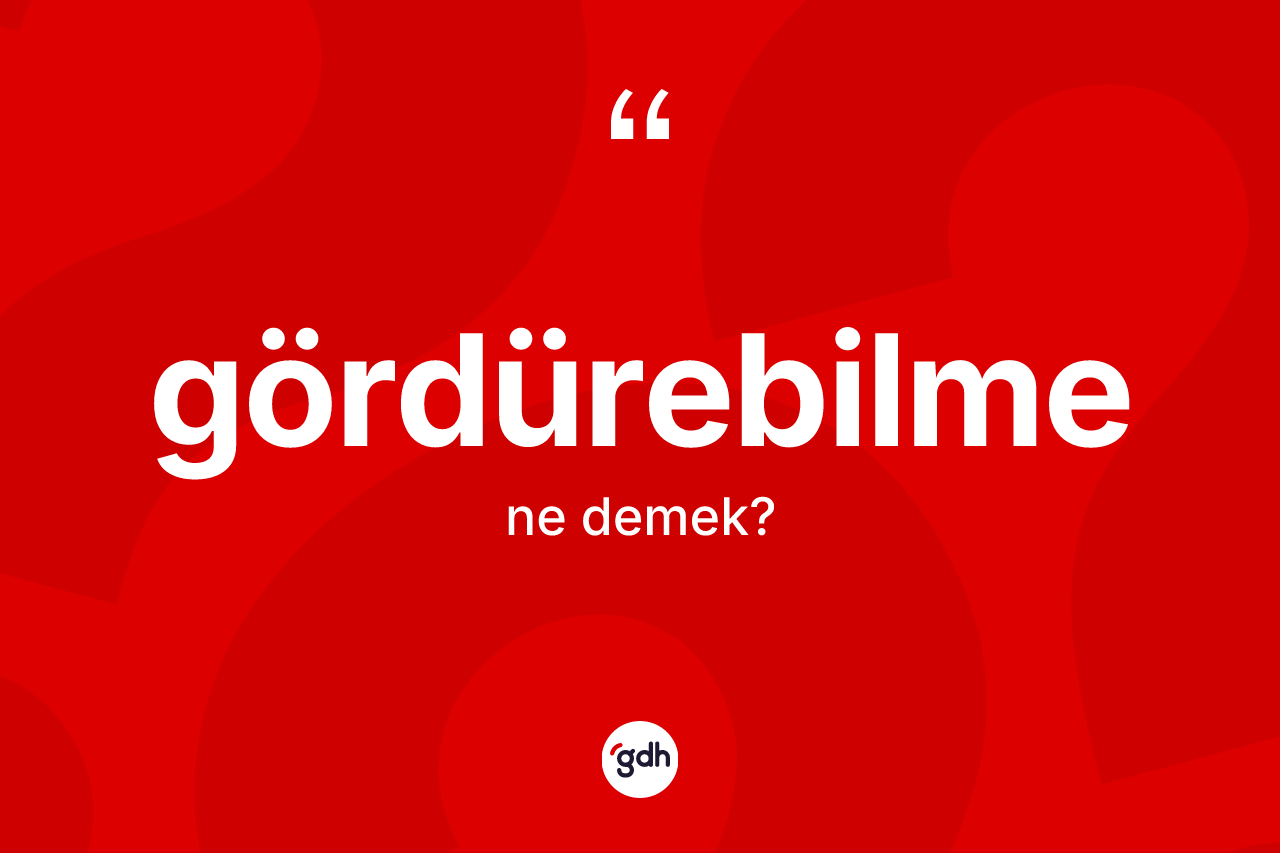 Gördürebilme kelimesinin tanımı nedir? Gördürebilmenin TDK'ya göre anlamı nedir?