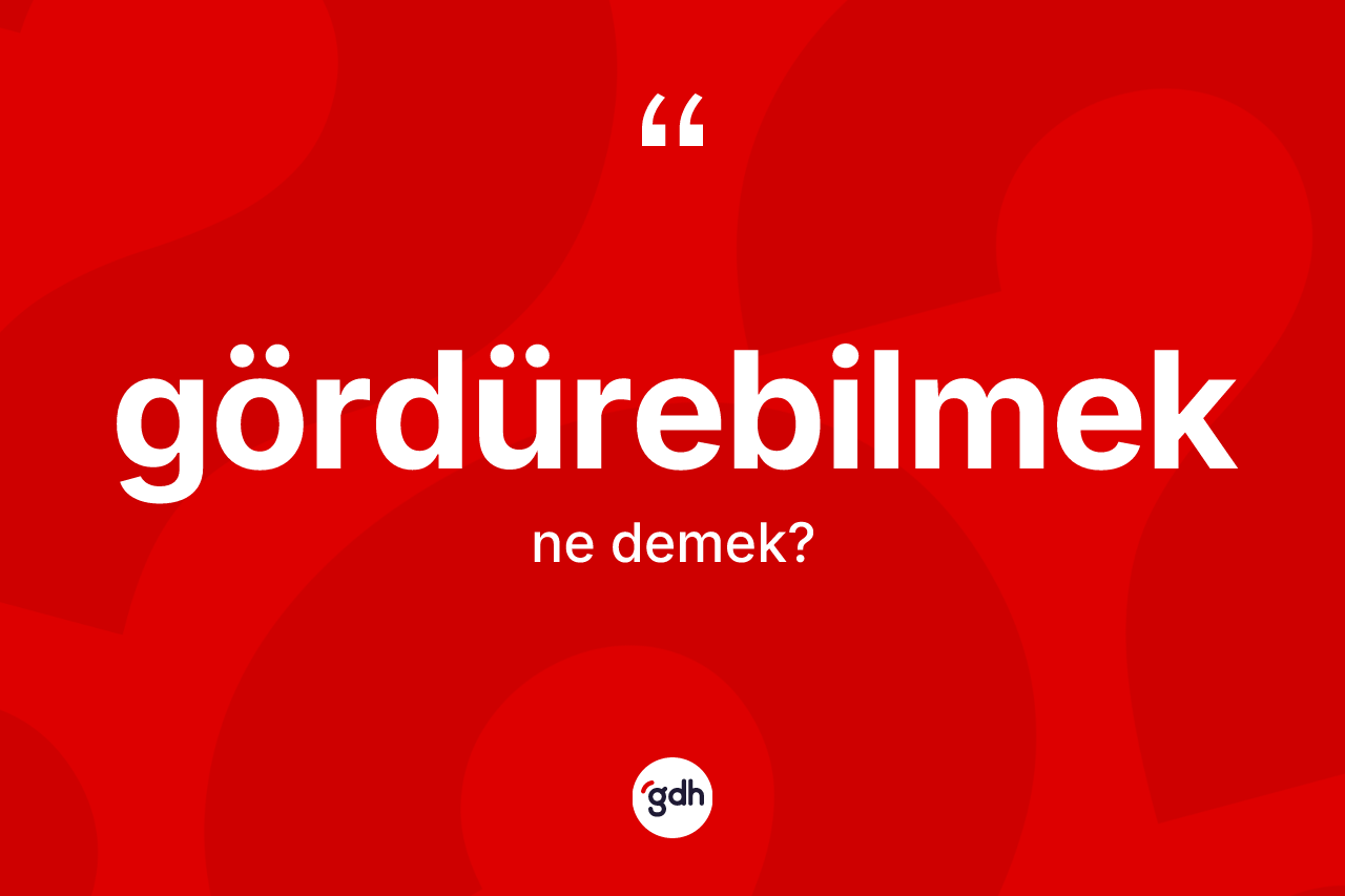 Gördürebilmek ne demek? Gördürebilmeğin TDK'ya göre anlamı nedir?