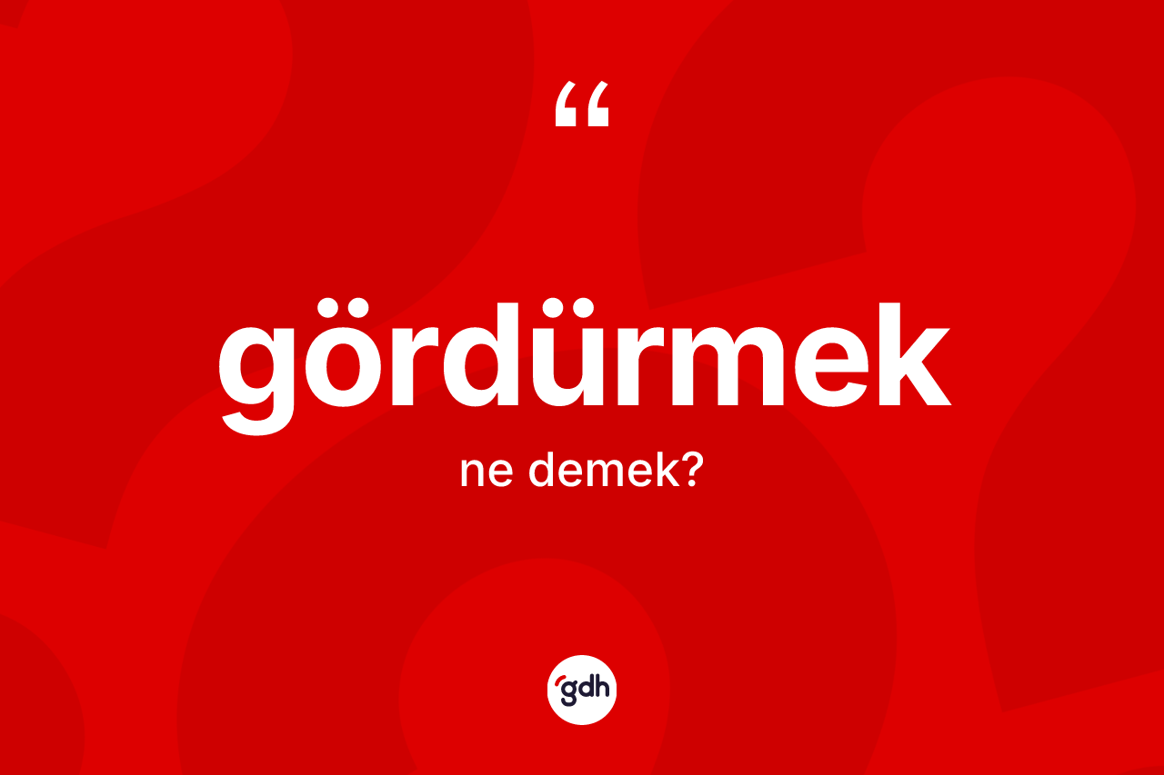 Gördürmek ne demek? Gördürmek kelimesinin kaç farklı anlamı var?