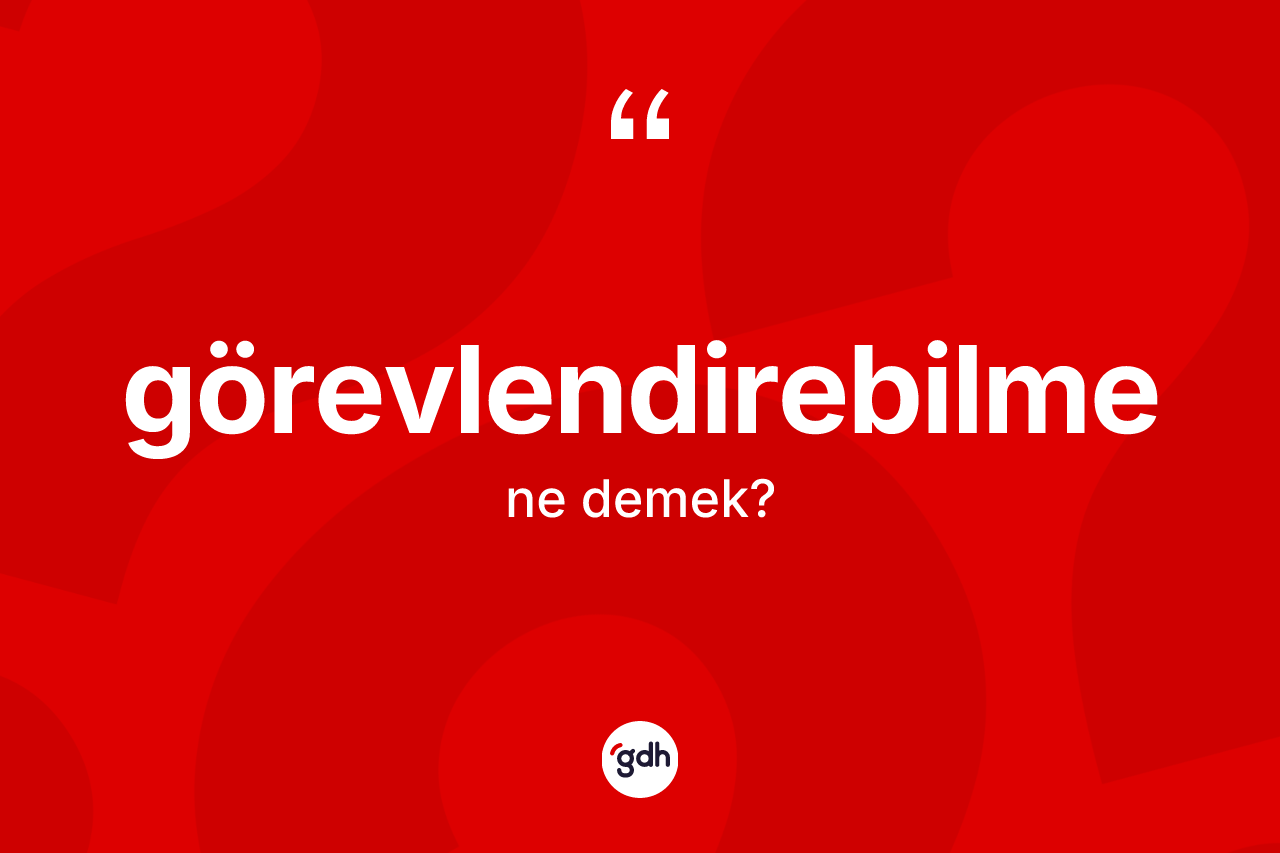 Görevlendirebilme kelimesinin anlamı nedir? Görevlendirebilmenin TDK'ya göre anlamı nedir?