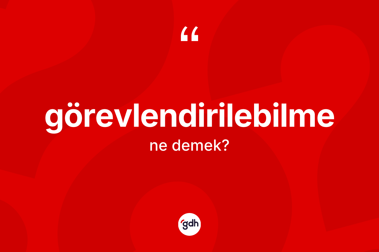 Görevlendirilebilme kelimesi ne anlama gelir? Görevlendirilebilme kelimesinin TDK anlamı nedir?