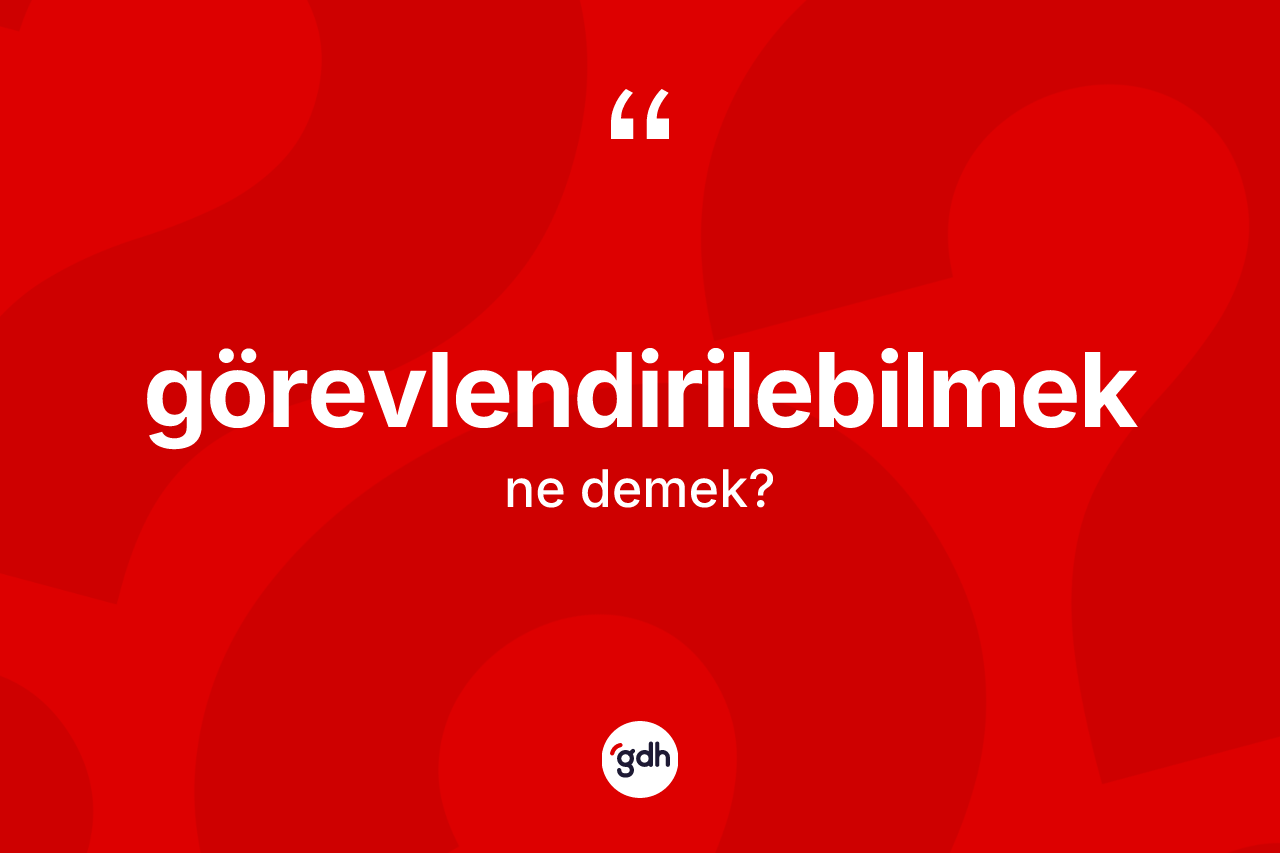 Görevlendirilebilmek kelimesi ne demek? Görevlendirilebilmeğin TDK'ya göre anlamı nedir?