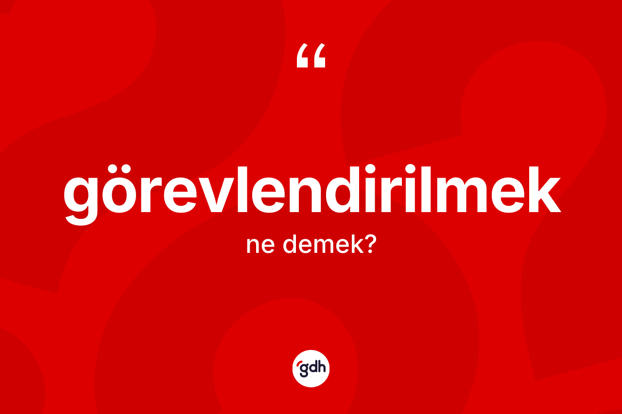Görevlendirilmek kelimesi ne anlama gelir? Görevlendirilmek kelimesinin özellikleri nelerdir?