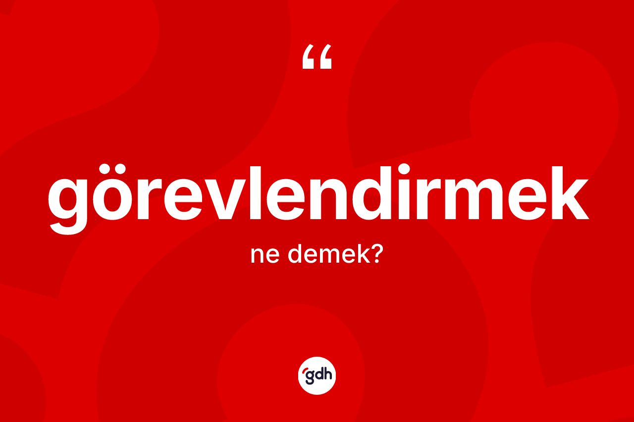 Görevlendirmek kelimesinin anlamı nedir? Görevlendirmeğin TDK'ya göre anlamı nedir?
