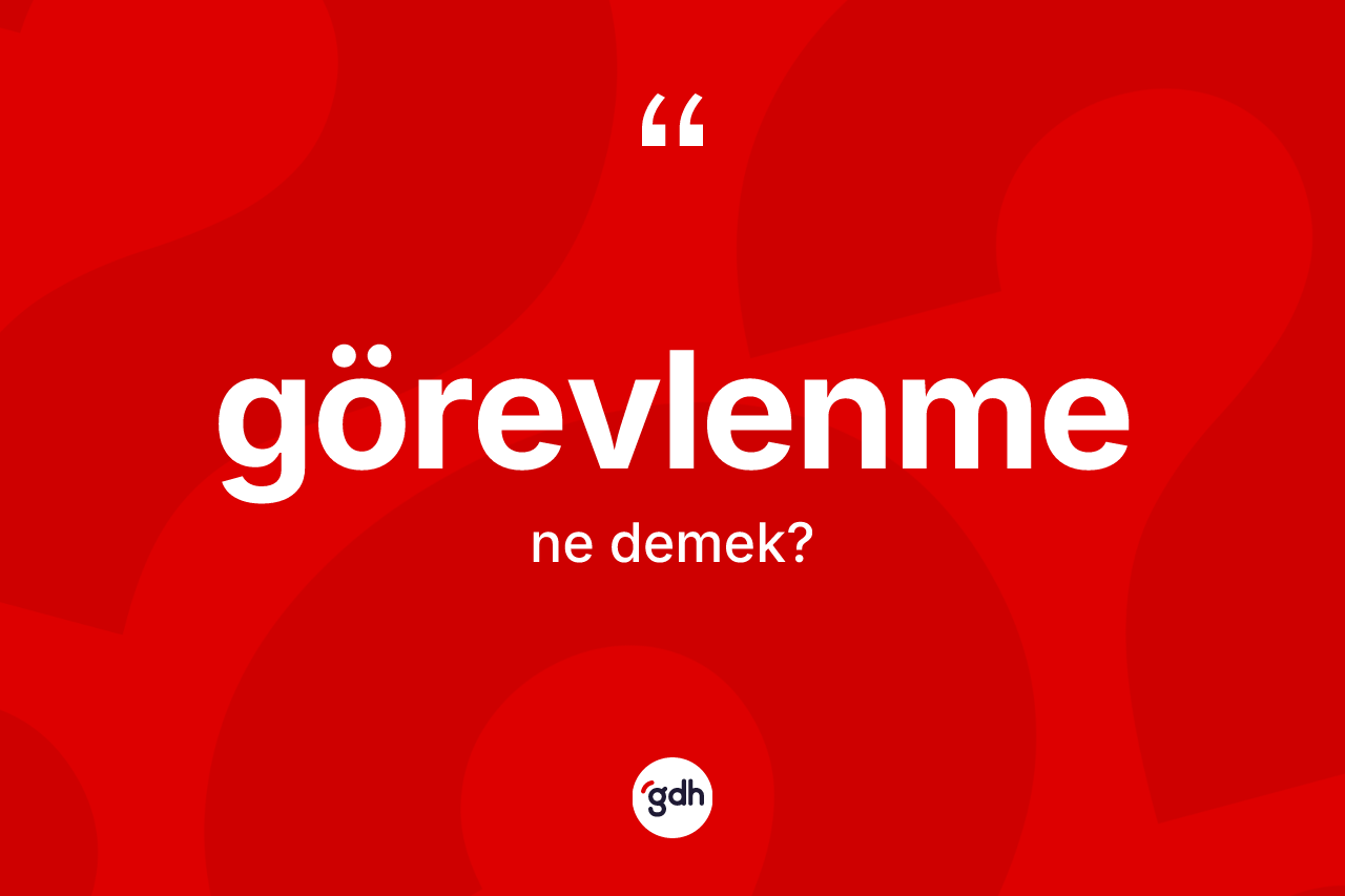 Görevlenme ne anlama gelir? Görevlenme kelimesinin TDK anlamı nedir?