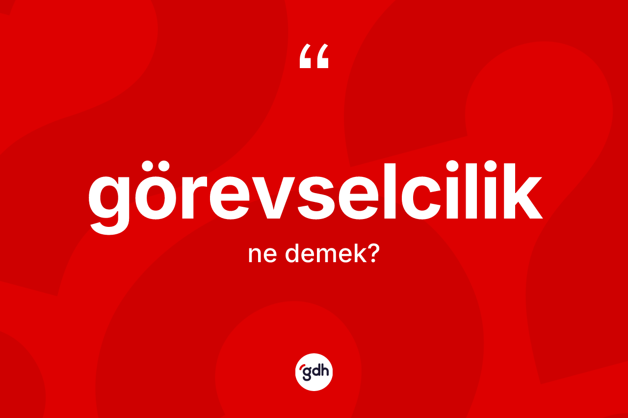 Görevselcilik kelimesi ne demek? Görevselcilik kelimesinin TDK'ya göre açıklaması nedir?