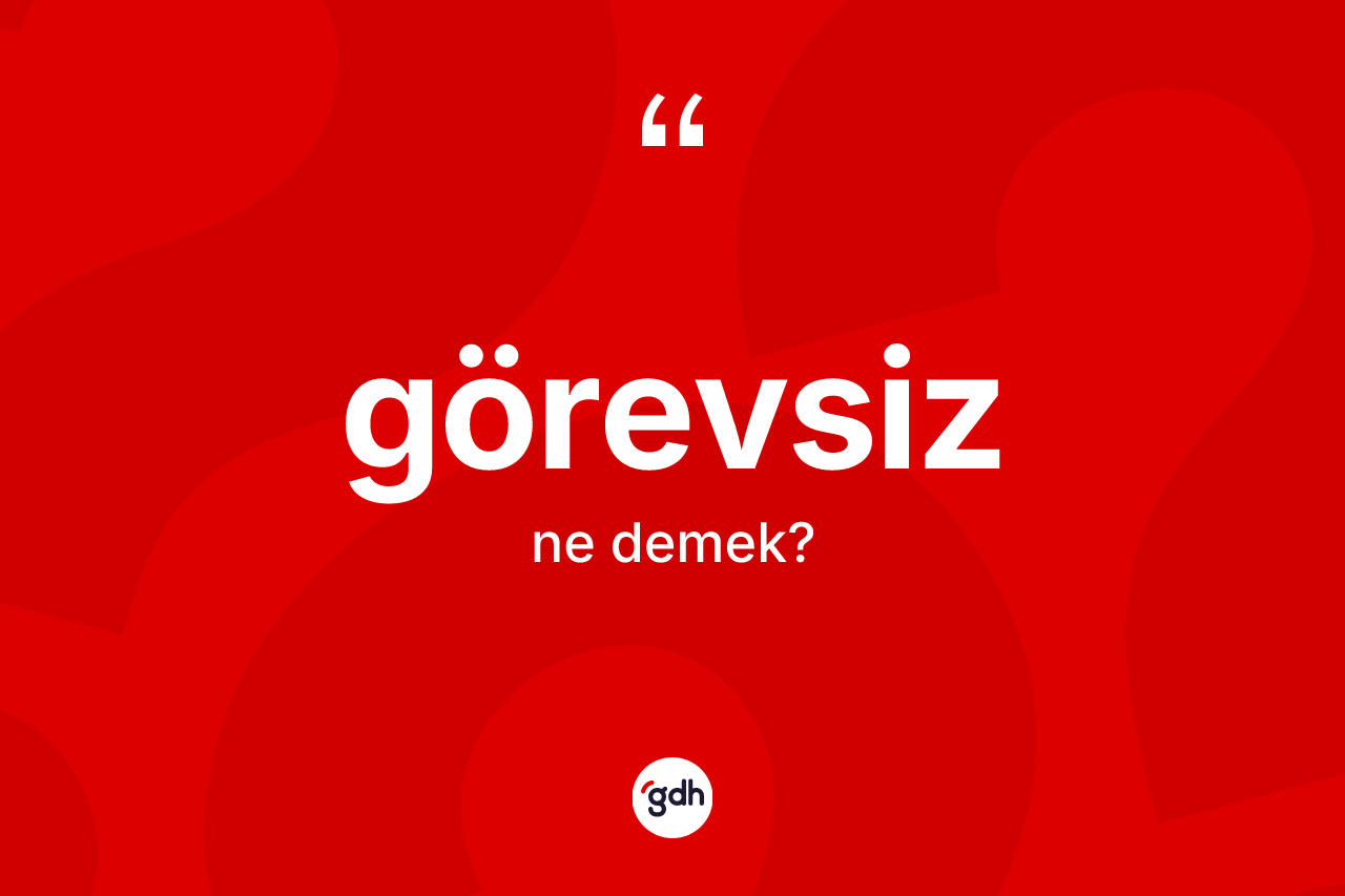 Görevsiz kelimesinin sözlükteki tanımı nedir? Görevsizin TDK'ya göre anlamı nedir?