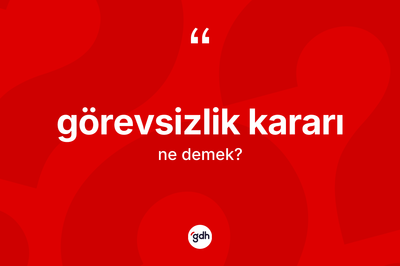 Görevsizlik kararı kelimesinin tanımı nedir? Görevsizlik kararı kelimesinin TDK'ya göre açıklaması nedir?