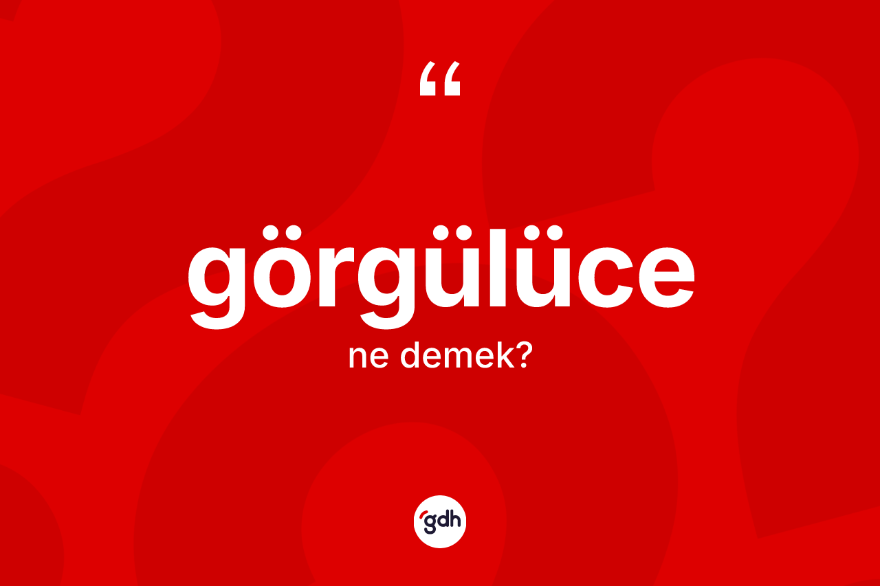 Görgülüce ne demek?