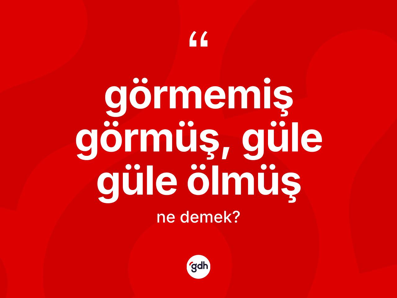 Görmemiş görmüş, güle güle ölmüş ifadesi ne demek? Görmemiş görmüş, güle güle ölmüş sözünün TDK'ya göre anlamı nedir?