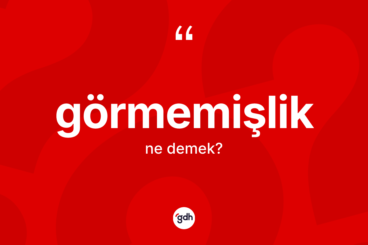 Görmemişlik kelimesi ne anlama gelir?