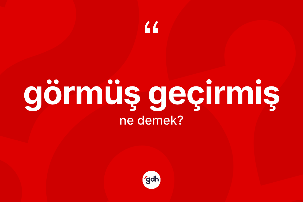 Görmüş geçirmiş kelimesi nedir? Görmüş geçirmişin halk arasındaki kullanımı nasıldır?
