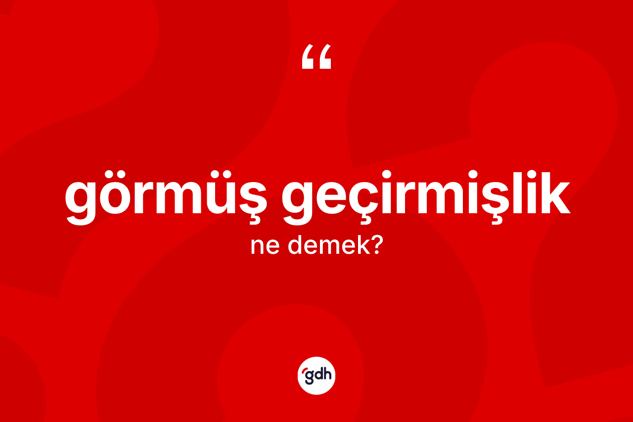 Görmüş geçirmişlik kelimesi ne demek? Görmüş geçirmişliğin kısaca tanımı nedir?