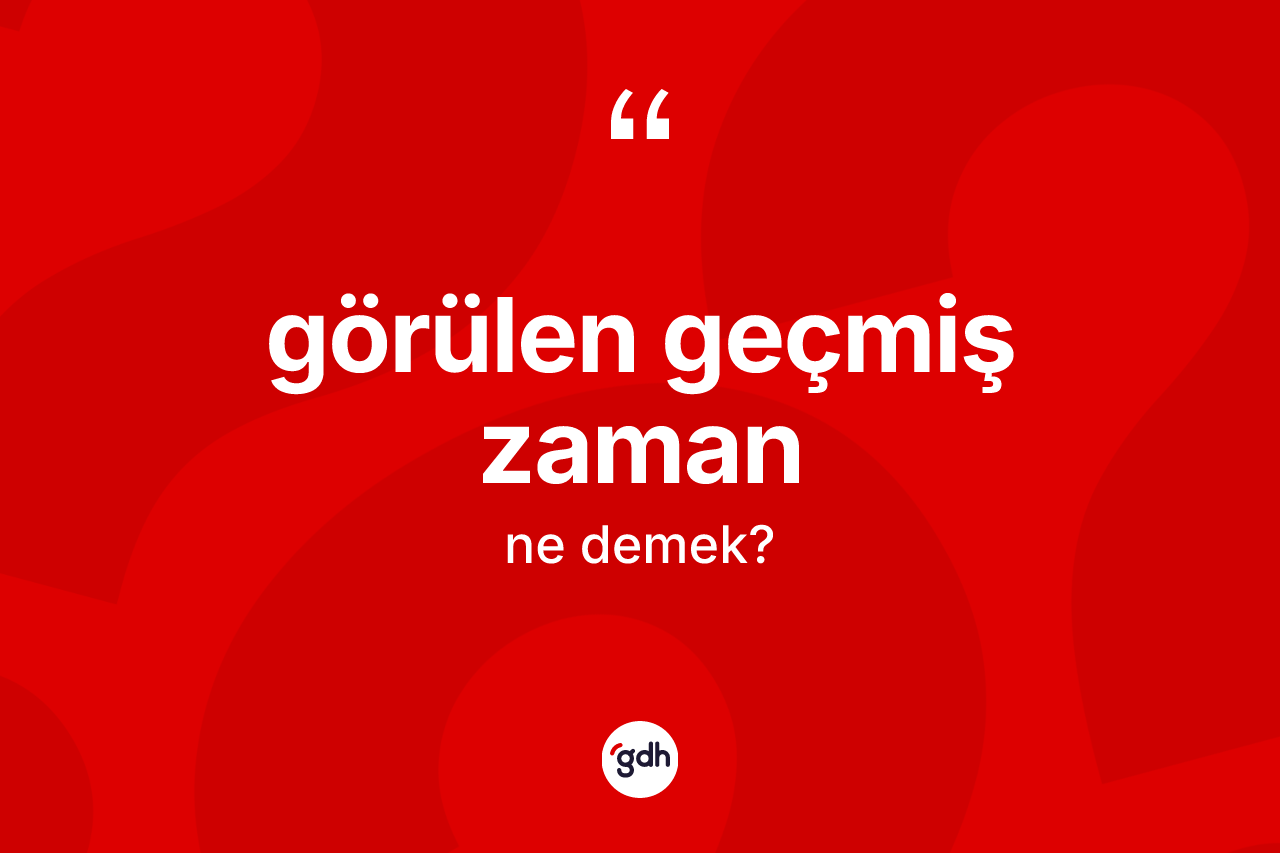 Görülen geçmiş zaman kelimesinin sözlükteki tanımı nedir? Görülen geçmiş zamanın halk arasındaki kullanımı nasıldır?