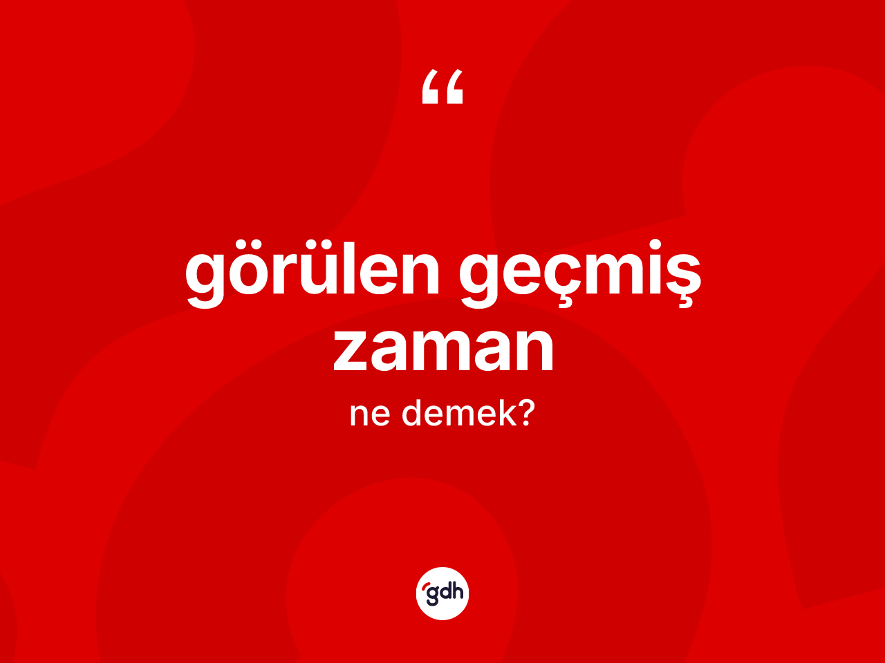 Görülen geçmiş zaman kelimesinin sözlükteki tanımı nedir? Görülen geçmiş zamanın halk arasındaki kullanımı nasıldır?