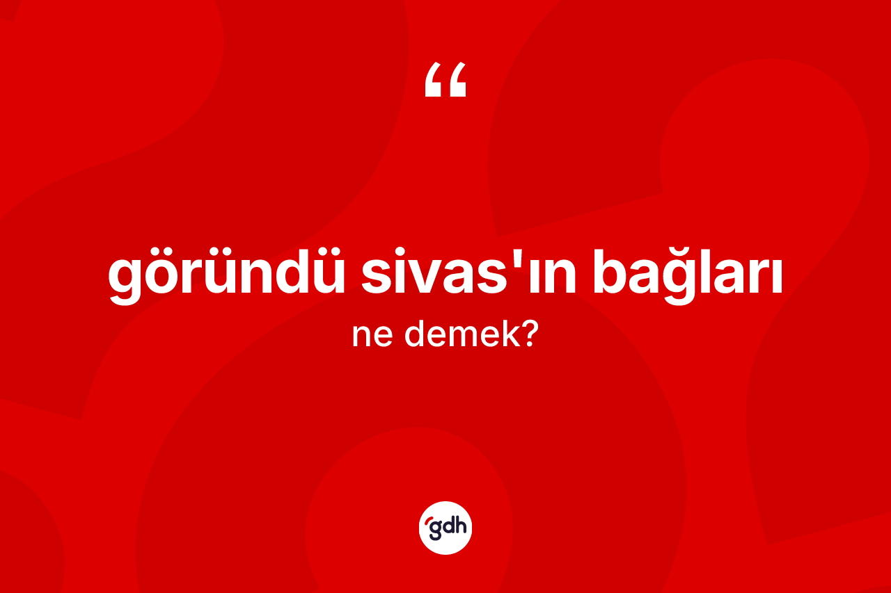 Göründü Sivas'ın bağları ifadesinin tanımı nedir? Göründü Sivas'ın bağları sözü nerede kullanılır?