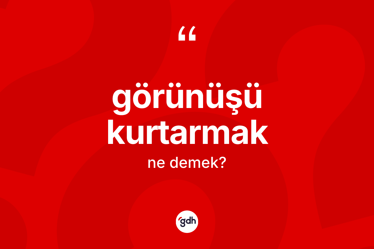 Görünüşü kurtarmak ifadesinin anlamı nedir?