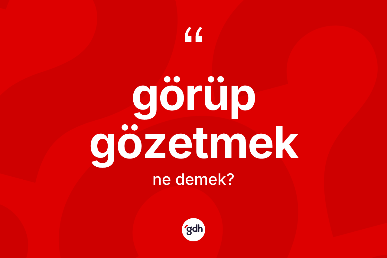 Görüp gözetmek ne anlama gelir? Görüp gözetmek ifadesinin TDK'ya göre açıklaması nedir?