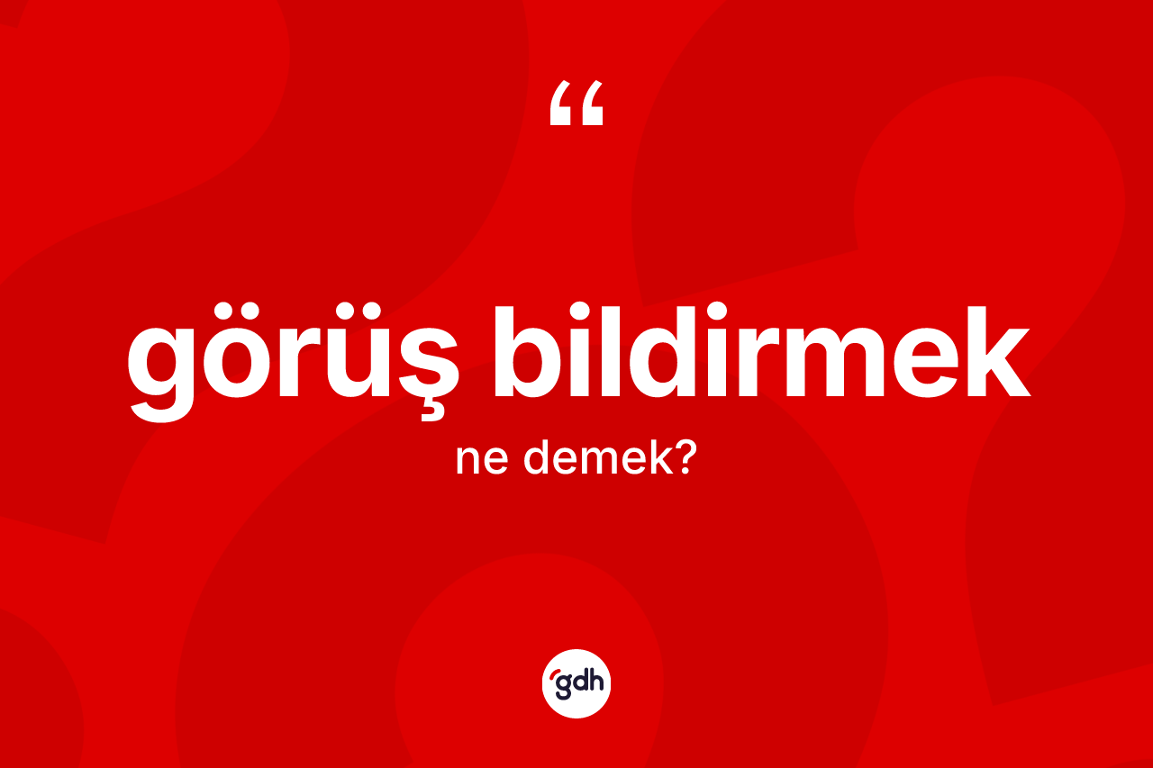 Görüş bildirmek ifadesinin sözlükteki anlamı nedir? Görüş bildirmek ifadesinin kaç farklı anlamı var?
