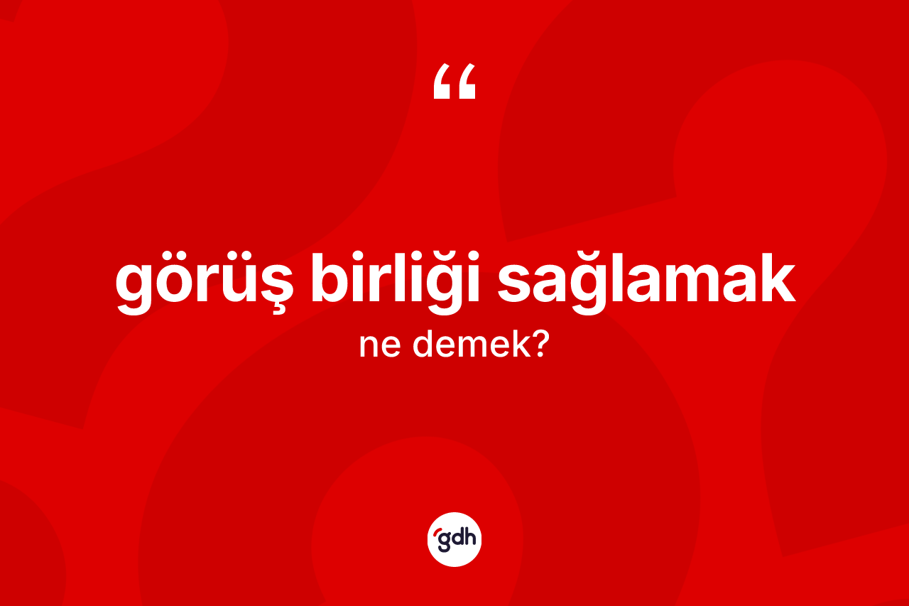 Görüş birliği sağlamak ne demek? Görüş birliği sağlamak ifadesinin özellikleri nelerdir?