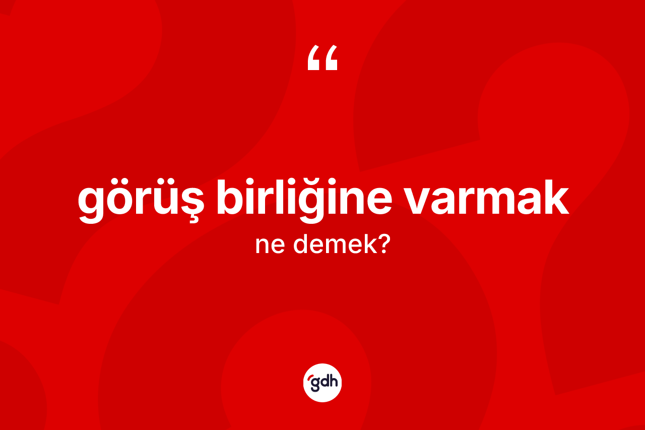 Görüş birliğine varmak ne anlama gelir?